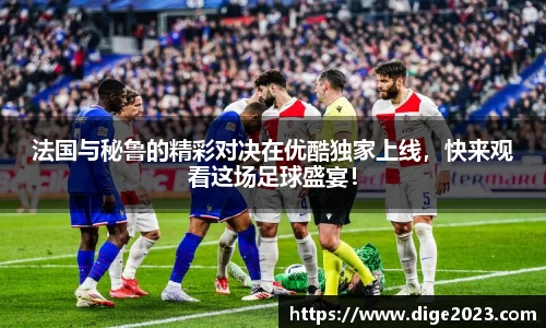 法国与秘鲁的精彩对决在优酷独家上线，快来观看这场足球盛宴！